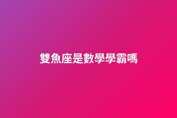 雙魚座是數學學霸嗎-第1張-星座運勢-玄機派