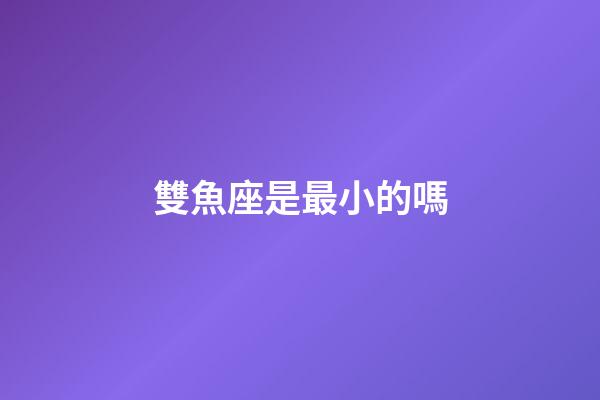 雙魚座是最小的嗎-第1張-星座運勢-玄機派
