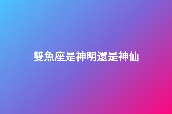 雙魚座是神明還是神仙-第1張-星座運勢-玄機派