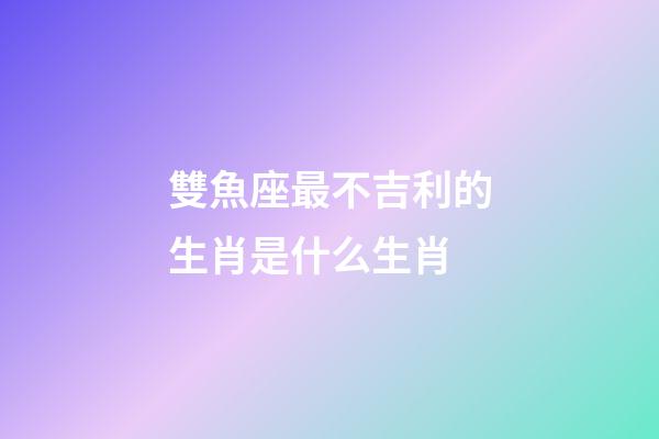 雙魚座最不吉利的生肖是什么生肖-第1張-星座運勢-玄機派