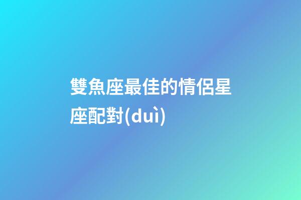 雙魚座最佳的情侶星座配對(duì)-第1張-星座運(yùn)勢(shì)-玄機(jī)派