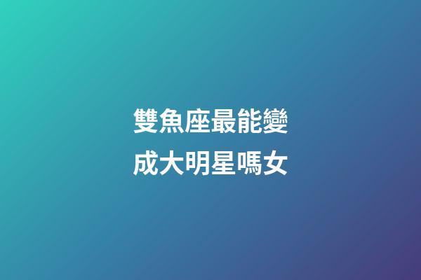 雙魚座最能變成大明星嗎女-第1張-星座運勢-玄機派