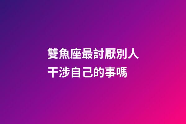 雙魚座最討厭別人干涉自己的事嗎-第1張-星座運勢-玄機派