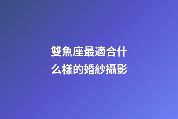 雙魚座最適合什么樣的婚紗攝影