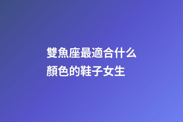 雙魚座最適合什么顏色的鞋子女生-第1張-星座運勢-玄機派