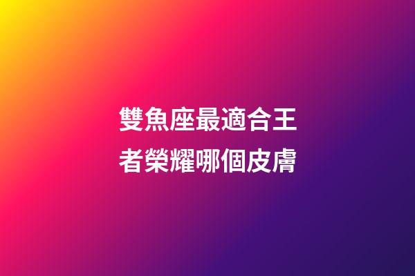 雙魚座最適合王者榮耀哪個皮膚