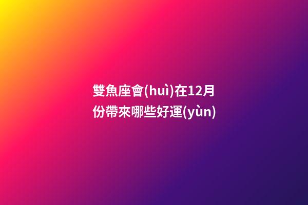 雙魚座會(huì)在12月份帶來哪些好運(yùn)-第1張-星座運(yùn)勢(shì)-玄機(jī)派