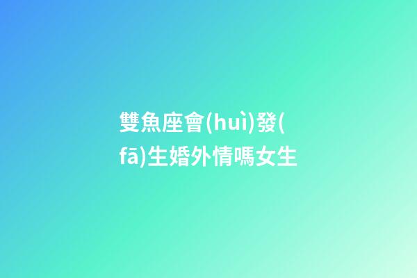 雙魚座會(huì)發(fā)生婚外情嗎女生-第1張-星座運(yùn)勢(shì)-玄機(jī)派