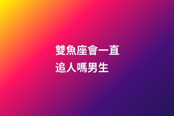 雙魚座會一直追人嗎男生-第1張-星座運勢-玄機派