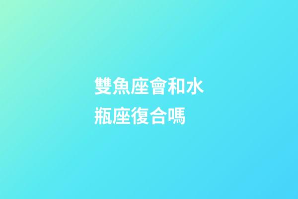 雙魚座會和水瓶座復合嗎-第1張-星座運勢-玄機派