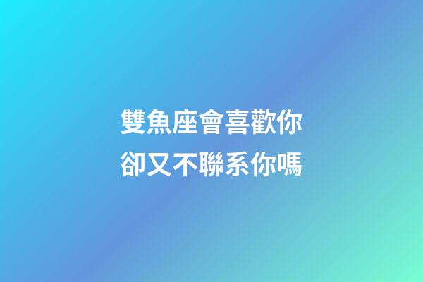 雙魚座會喜歡你卻又不聯系你嗎-第1張-星座運勢-玄機派