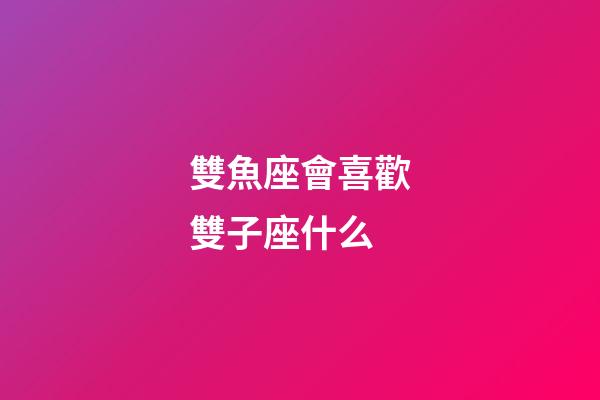 雙魚座會喜歡雙子座什么-第1張-星座運勢-玄機派