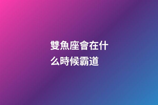 雙魚座會在什么時候霸道-第1張-星座運勢-玄機派