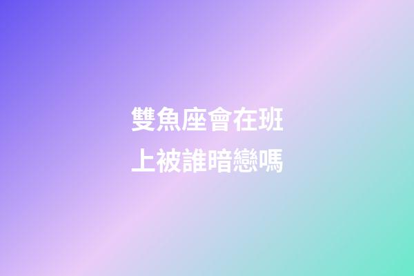 雙魚座會在班上被誰暗戀嗎-第1張-星座運(yùn)勢-玄機(jī)派