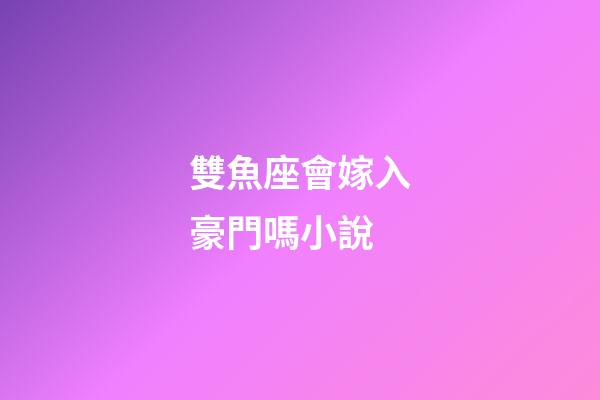 雙魚座會嫁入豪門嗎小說