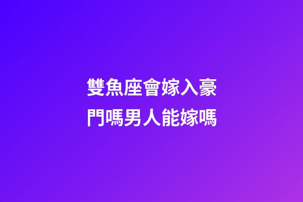 雙魚座會嫁入豪門嗎男人能嫁嗎-第1張-星座運勢-玄機派