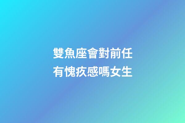 雙魚座會對前任有愧疚感嗎女生-第1張-星座運勢-玄機派