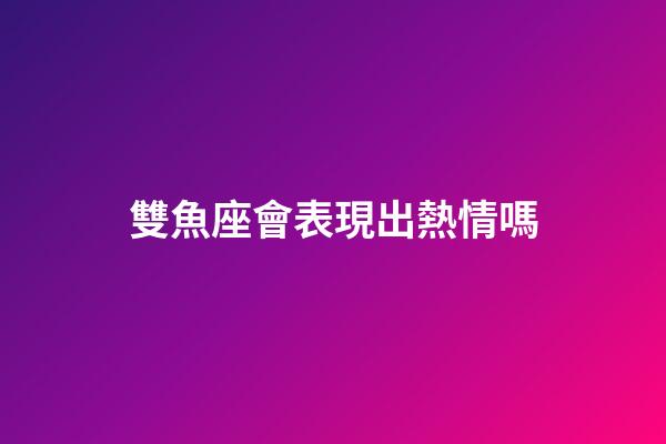 雙魚座會表現出熱情嗎-第1張-星座運勢-玄機派