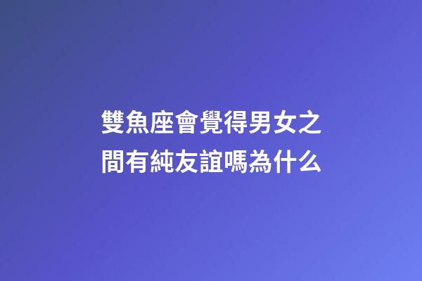 雙魚座會覺得男女之間有純友誼嗎為什么-第1張-星座運勢-玄機派