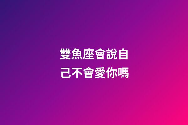 雙魚座會說自己不會愛你嗎-第1張-星座運勢-玄機派