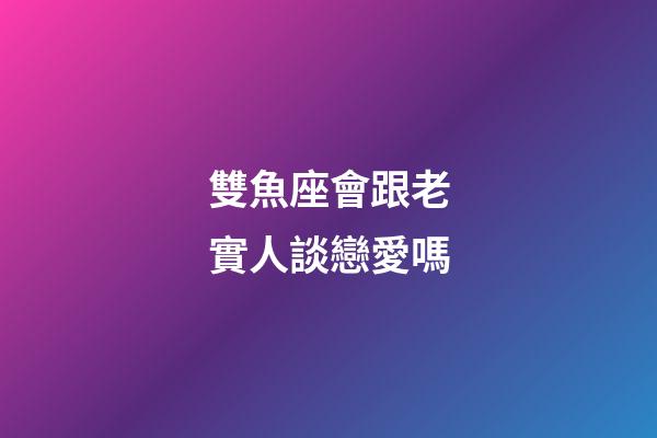 雙魚座會跟老實人談戀愛嗎