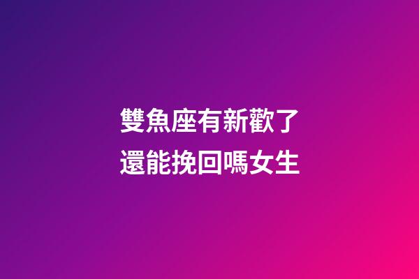 雙魚座有新歡了還能挽回嗎女生-第1張-星座運勢-玄機派