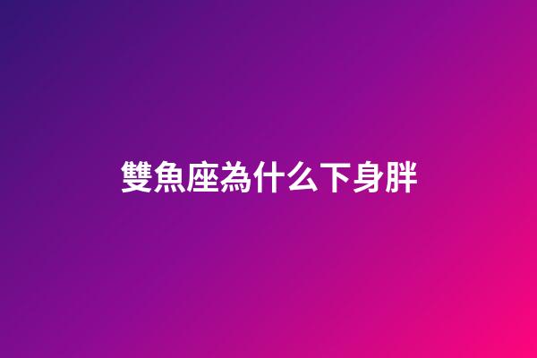 雙魚座為什么下身胖-第1張-星座運勢-玄機派