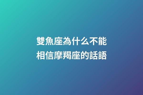 雙魚座為什么不能相信摩羯座的話語-第1張-星座運勢-玄機派