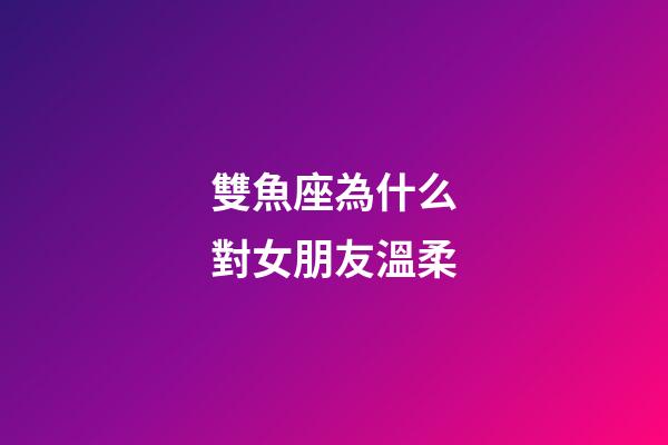 雙魚座為什么對女朋友溫柔-第1張-星座運勢-玄機派