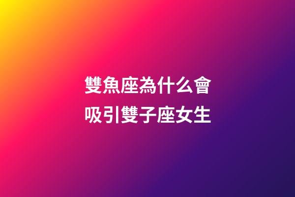 雙魚座為什么會吸引雙子座女生-第1張-星座運勢-玄機派