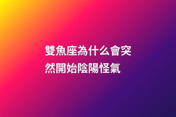 雙魚座為什么會突然開始陰陽怪氣-第1張-星座運勢-玄機派