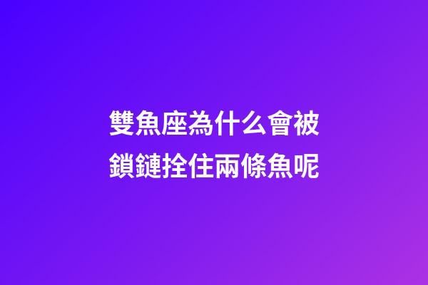 雙魚座為什么會被鎖鏈拴住兩條魚呢-第1張-星座運勢-玄機派