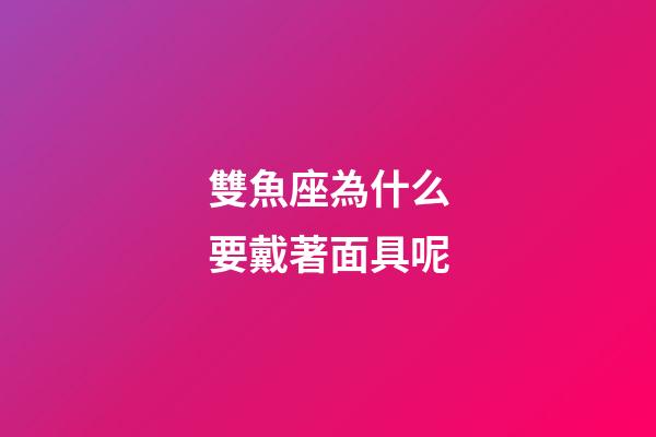 雙魚座為什么要戴著面具呢-第1張-星座運(yùn)勢-玄機(jī)派