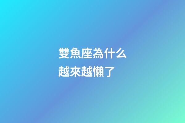 雙魚座為什么越來越懶了-第1張-星座運勢-玄機派