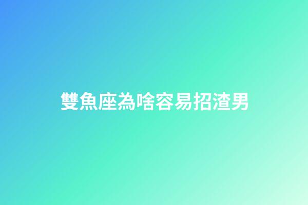 雙魚座為啥容易招渣男-第1張-星座運勢-玄機派