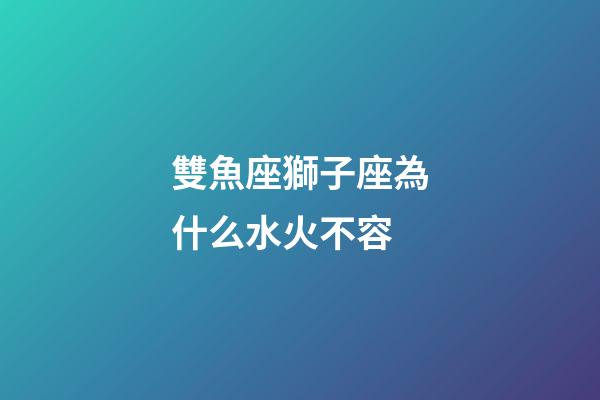 雙魚座獅子座為什么水火不容-第1張-星座運勢-玄機派