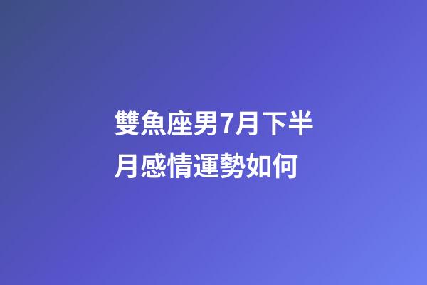 雙魚座男7月下半月感情運勢如何-第1張-星座運勢-玄機派