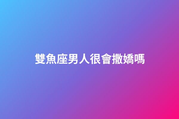 雙魚座男人很會撒嬌嗎-第1張-星座運勢-玄機派