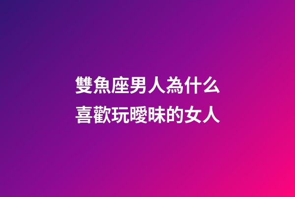 雙魚座男人為什么喜歡玩曖昧的女人-第1張-星座運勢-玄機派