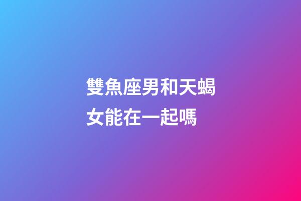 雙魚座男和天蝎女能在一起嗎-第1張-星座運勢-玄機派