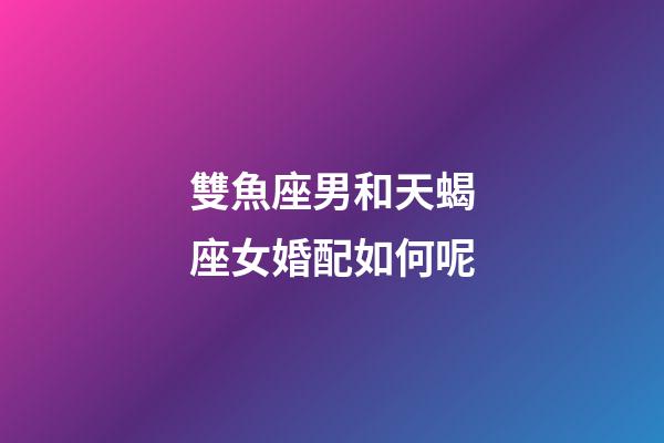 雙魚座男和天蝎座女婚配如何呢-第1張-星座運勢-玄機派