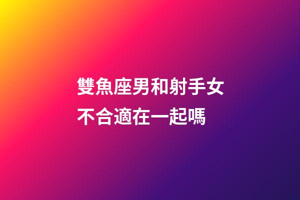 雙魚座男和射手女不合適在一起嗎-第1張-星座運勢-玄機派