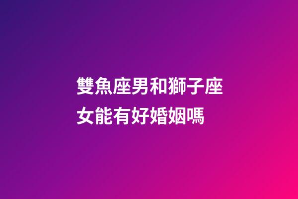 雙魚座男和獅子座女能有好婚姻嗎-第1張-星座運(yùn)勢(shì)-玄機(jī)派