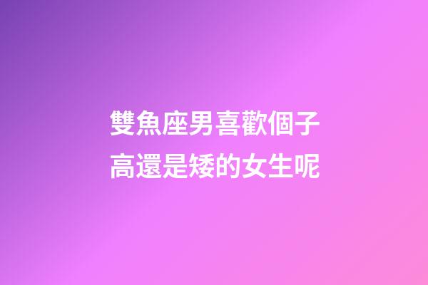 雙魚座男喜歡個子高還是矮的女生呢-第1張-星座運勢-玄機派