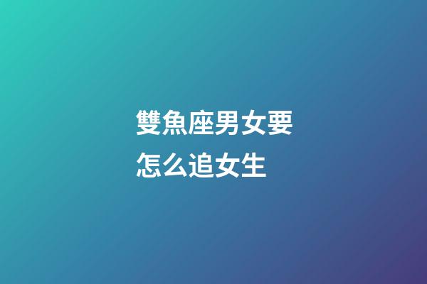 雙魚座男女要怎么追女生-第1張-星座運勢-玄機派