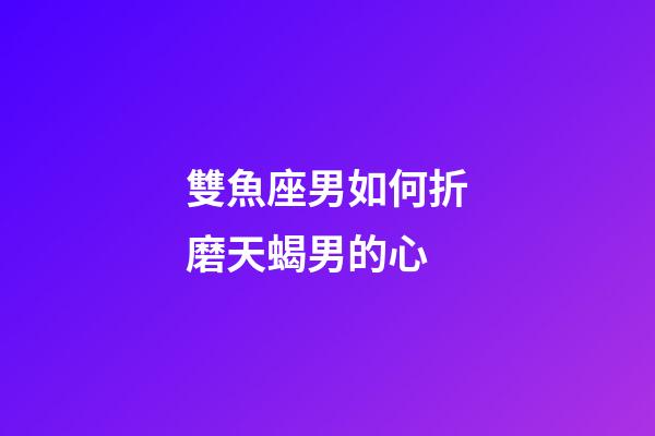 雙魚座男如何折磨天蝎男的心-第1張-星座運勢-玄機派