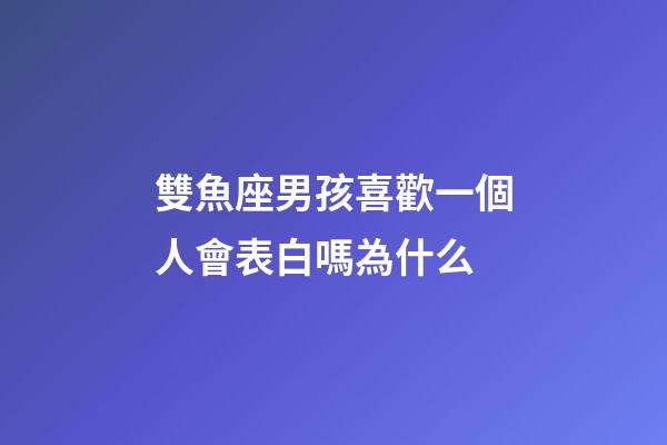 雙魚座男孩喜歡一個人會表白嗎為什么-第1張-星座運勢-玄機派