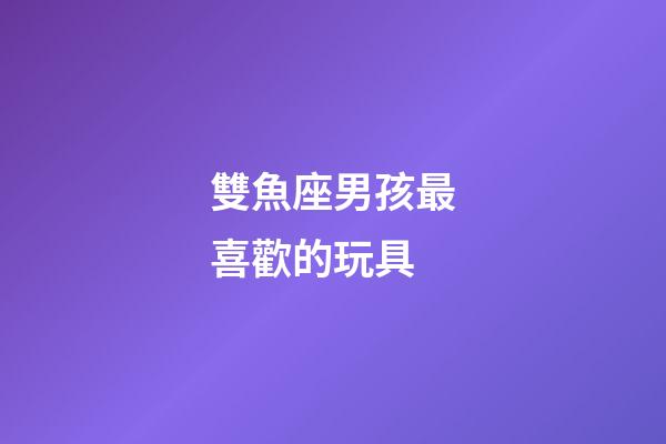 雙魚座男孩最喜歡的玩具-第1張-星座運勢-玄機派