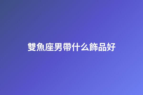 雙魚座男帶什么飾品好-第1張-星座運勢-玄機派