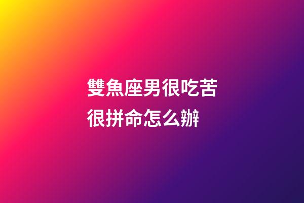 雙魚座男很吃苦很拼命怎么辦-第1張-星座運勢-玄機派